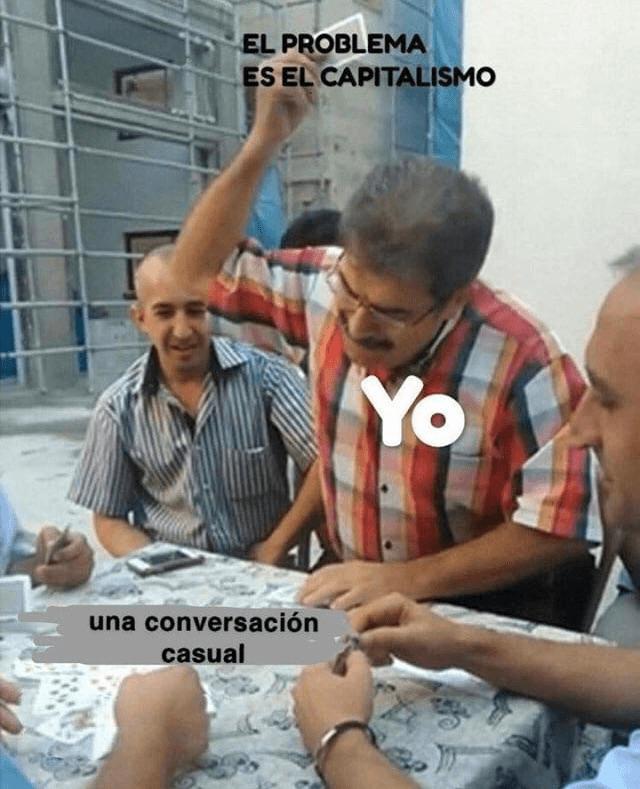 I don't know the name of this meme, but it's the one with the guy about to smash a card onto the table in a card game. He's labeled "Yo" (me), the table is "Una conversacion casual" (a casual conversation), and his card is "El problema es el capitalismo" (the problem is capitalism)